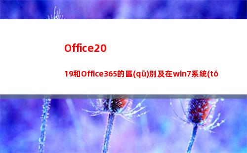 Office2019和Office365的區(qū)別及在win7系統(tǒng)上安裝、激活(office2019和2016區(qū)別)